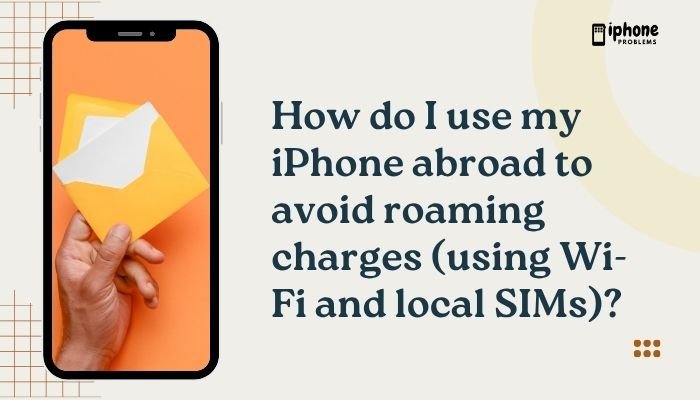 How do I use my iPhone abroad to avoid roaming charges (using Wi-Fi and local SIMs)?